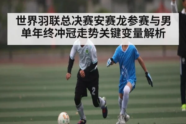 世界羽联总决赛安赛龙参赛与男单年终冲冠走势关键变量解析
